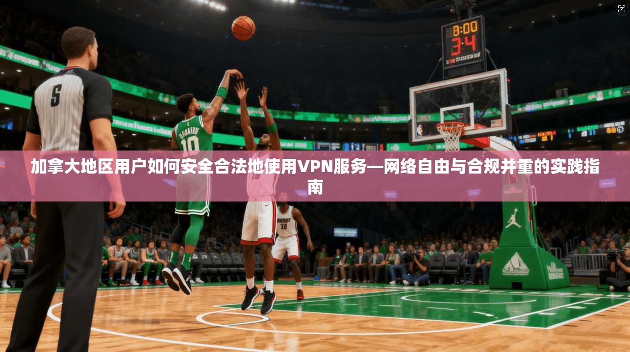 加拿大地区用户如何安全合法地使用VPN服务—网络自由与合规并重的实践指南