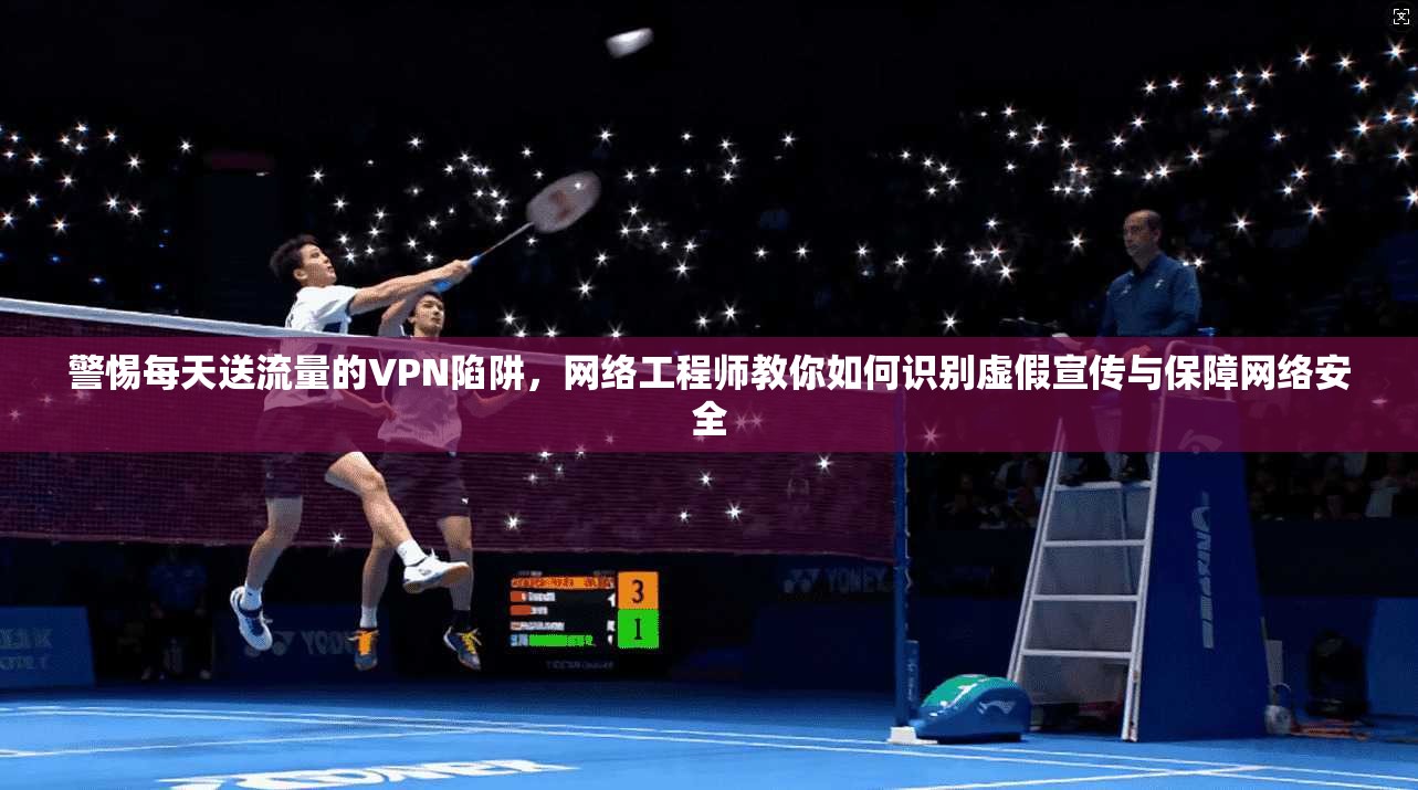 警惕每天送流量的VPN陷阱，网络工程师教你如何识别虚假宣传与保障网络安全