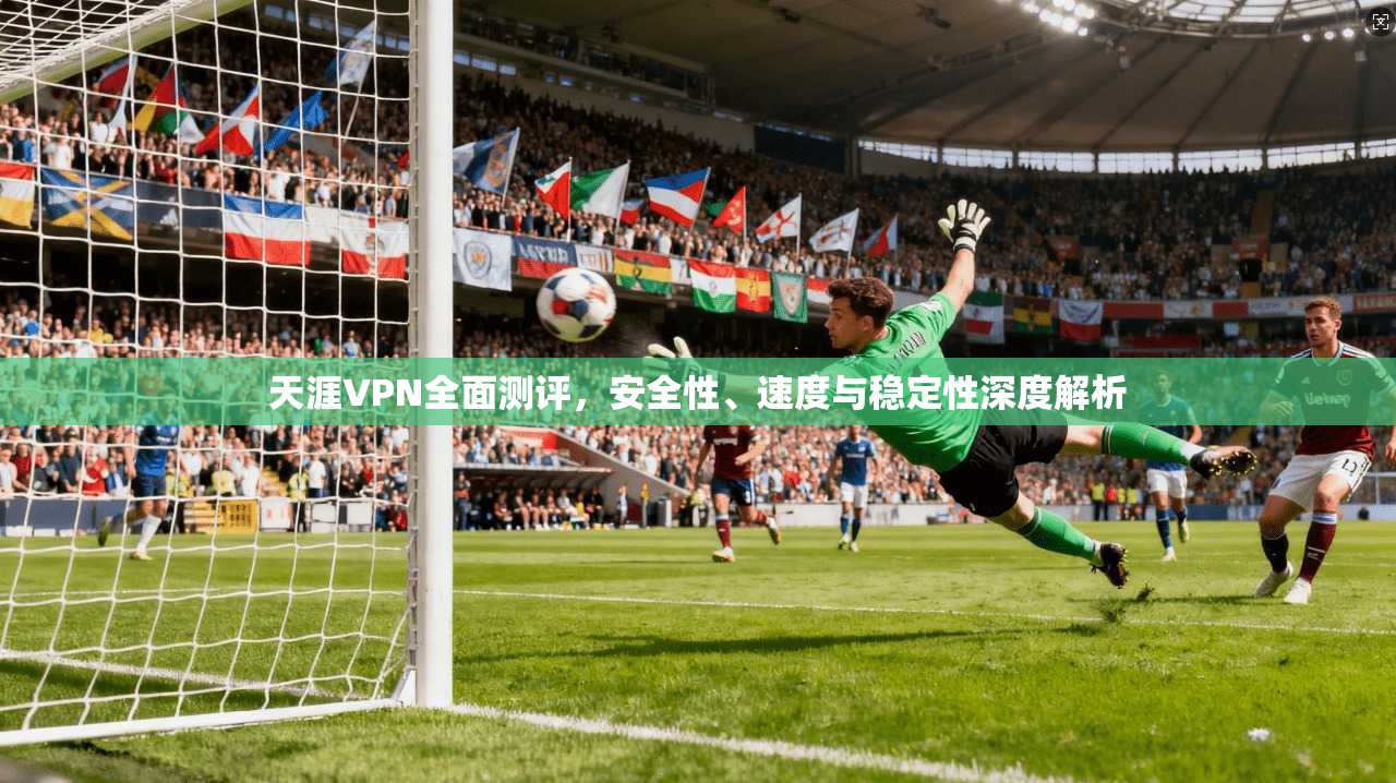 天涯VPN全面测评，安全性、速度与稳定性深度解析