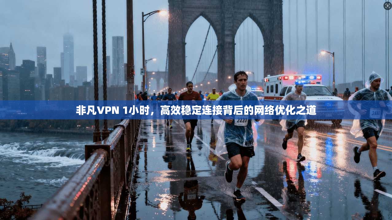 非凡VPN 1小时，高效稳定连接背后的网络优化之道