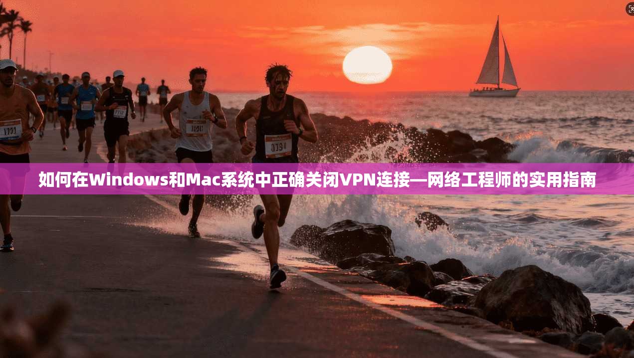 如何在Windows和Mac系统中正确关闭VPN连接—网络工程师的实用指南