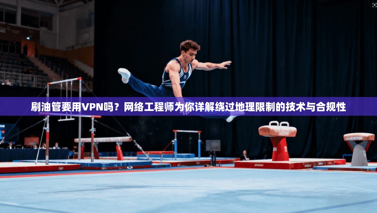 刷油管要用VPN吗？网络工程师为你详解绕过地理限制的技术与合规性