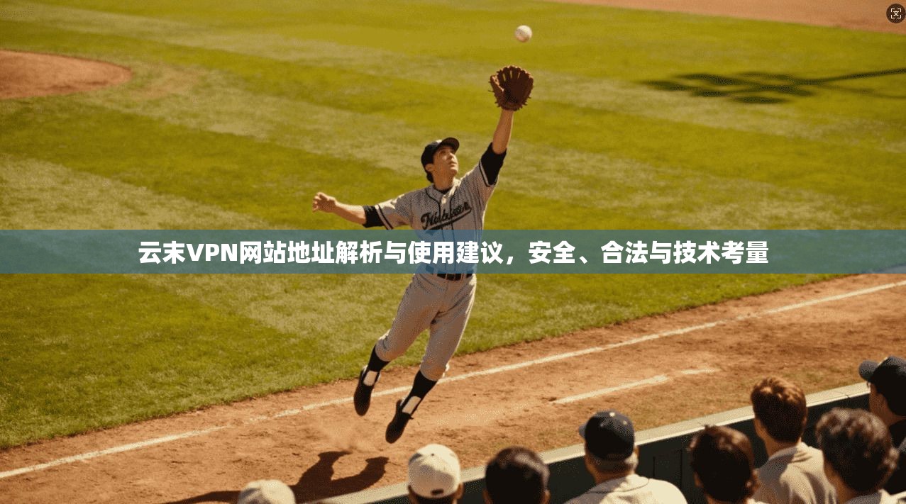 云末VPN网站地址解析与使用建议，安全、合法与技术考量