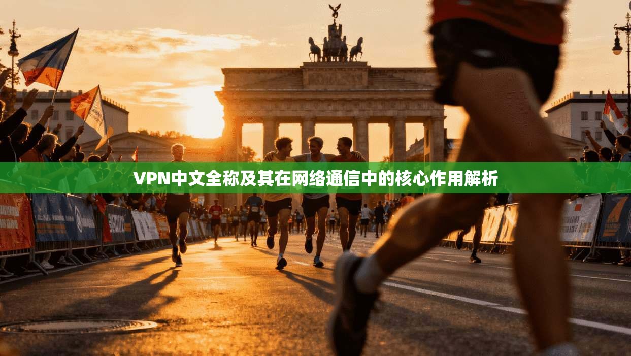 VPN中文全称及其在网络通信中的核心作用解析