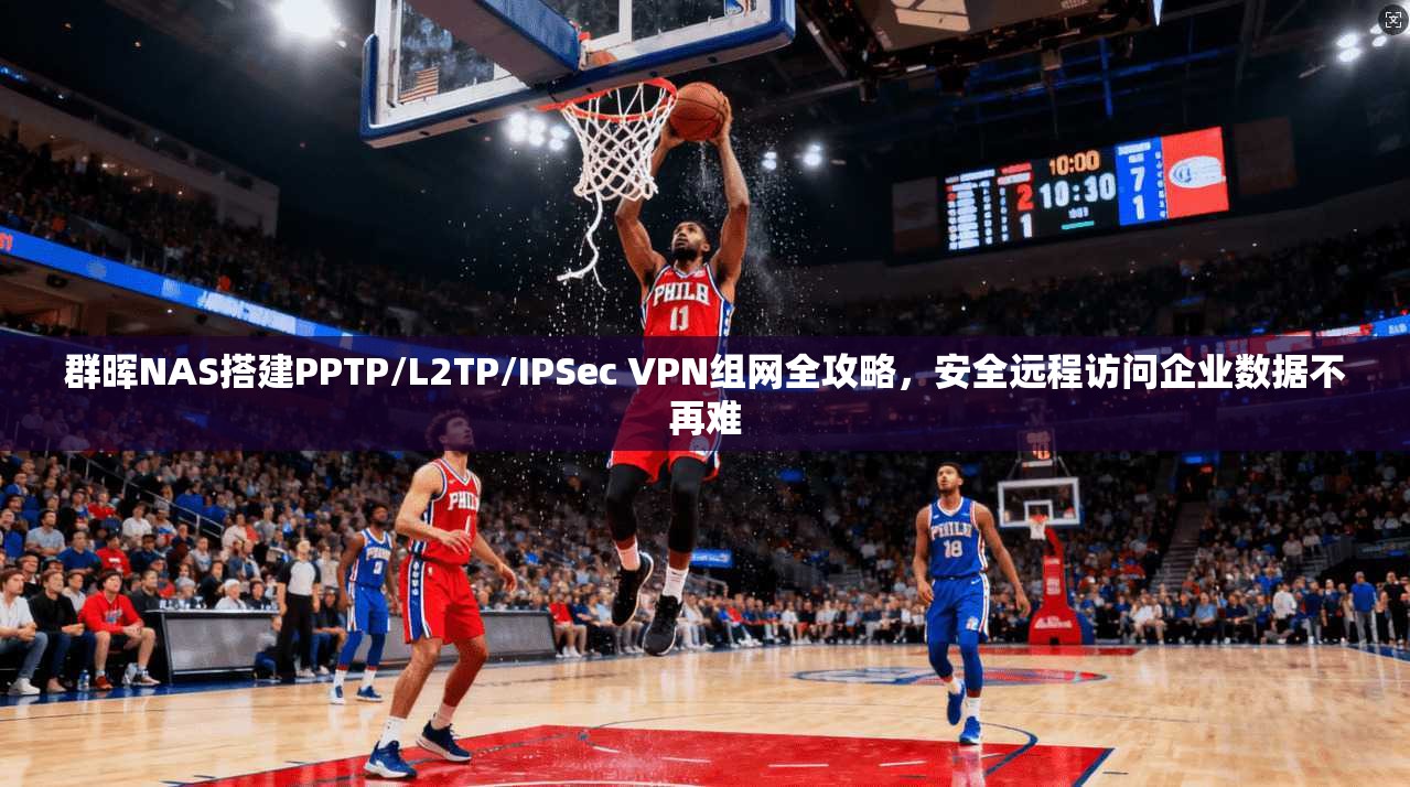 群晖NAS搭建PPTP/L2TP/IPSec VPN组网全攻略，安全远程访问企业数据不再难