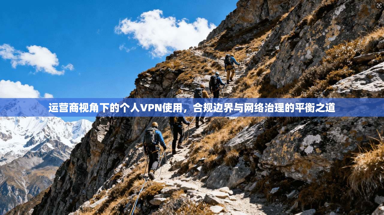 运营商视角下的个人VPN使用，合规边界与网络治理的平衡之道
