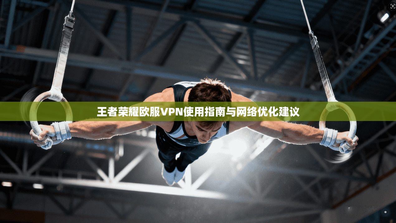 王者荣耀欧服VPN使用指南与网络优化建议