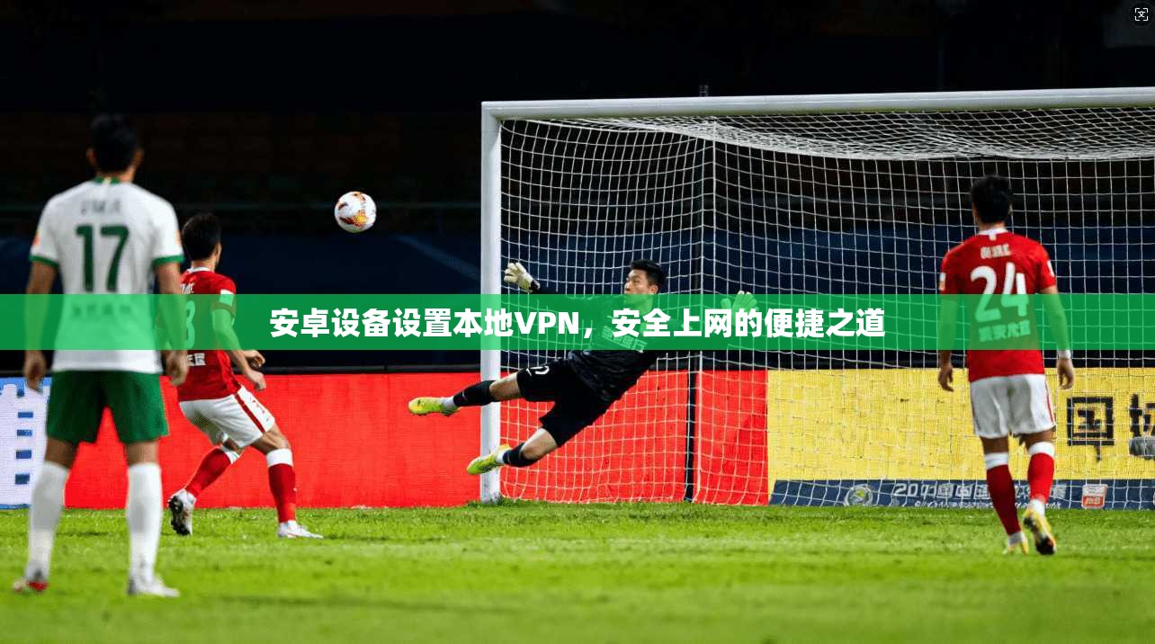 安卓设备设置本地VPN，安全上网的便捷之道