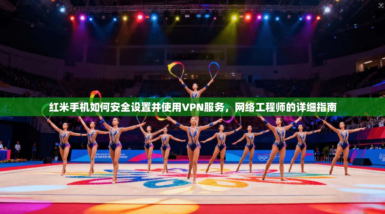 红米手机如何安全设置并使用VPN服务，网络工程师的详细指南