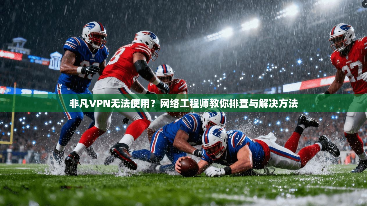 非凡VPN无法使用？网络工程师教你排查与解决方法