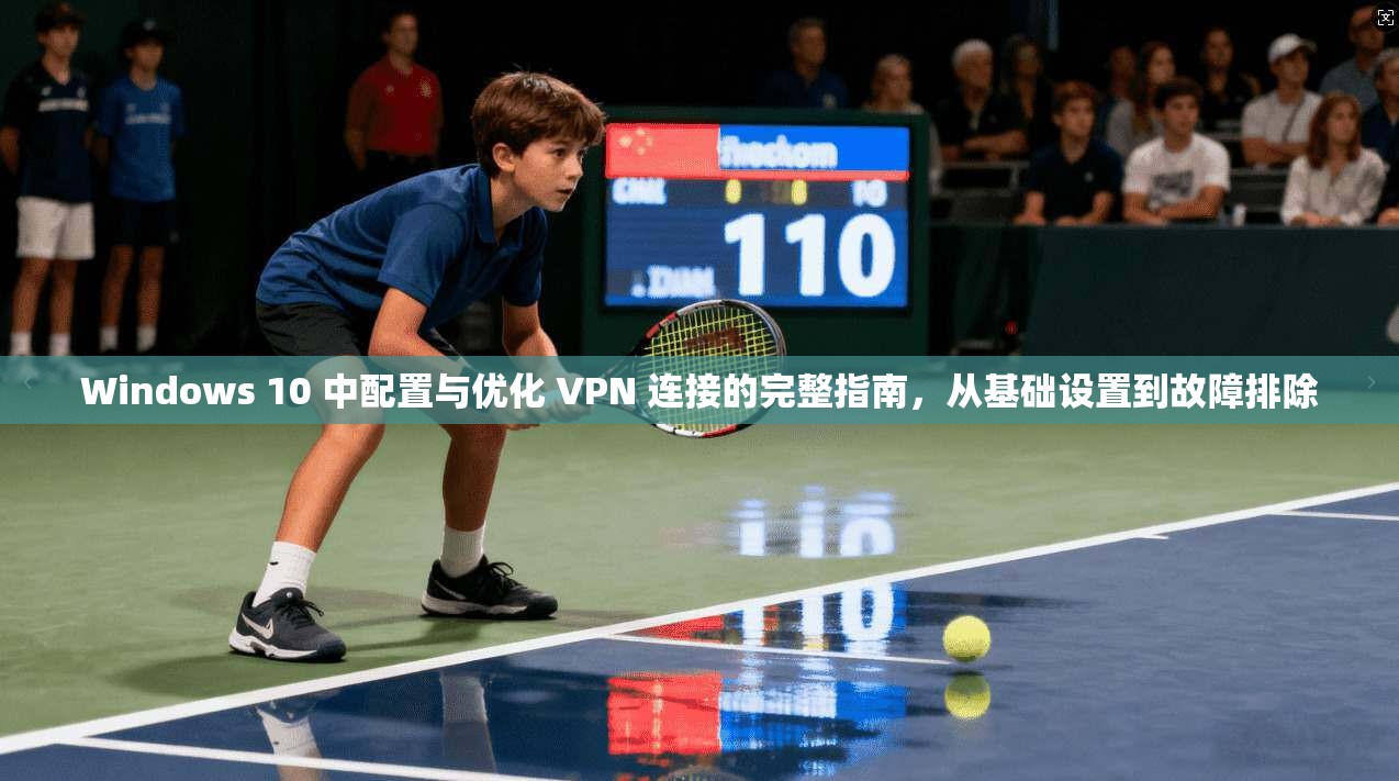 Windows 10 中配置与优化 VPN 连接的完整指南，从基础设置到故障排除