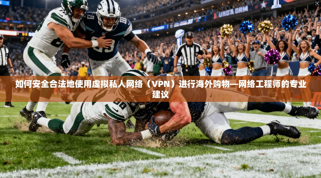 如何安全合法地使用虚拟私人网络（VPN）进行海外购物—网络工程师的专业建议