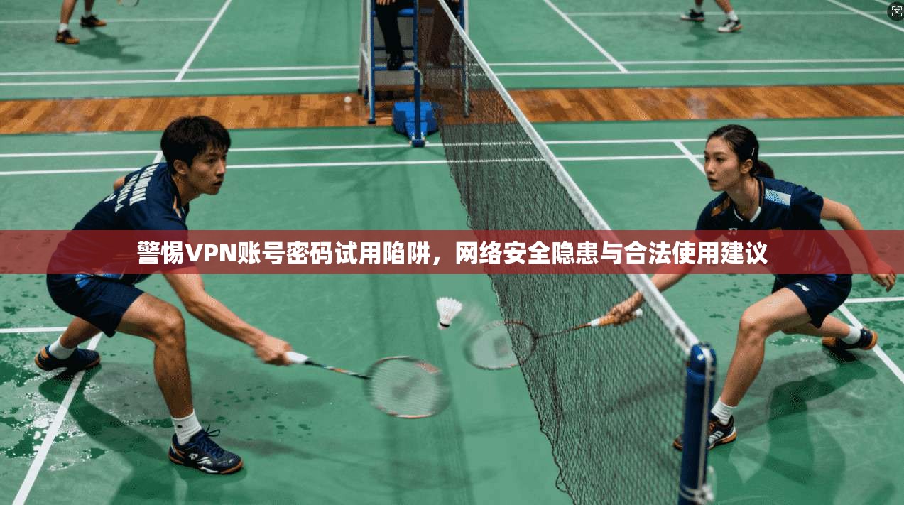 警惕VPN账号密码试用陷阱，网络安全隐患与合法使用建议