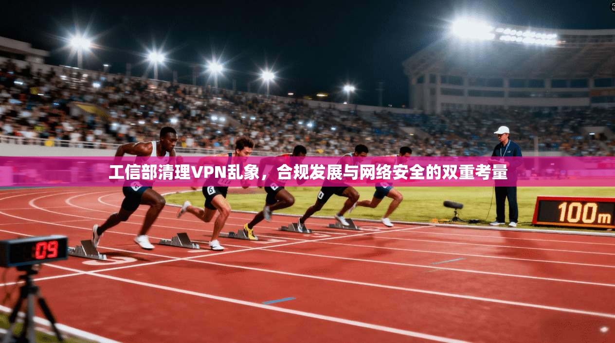 工信部清理VPN乱象，合规发展与网络安全的双重考量