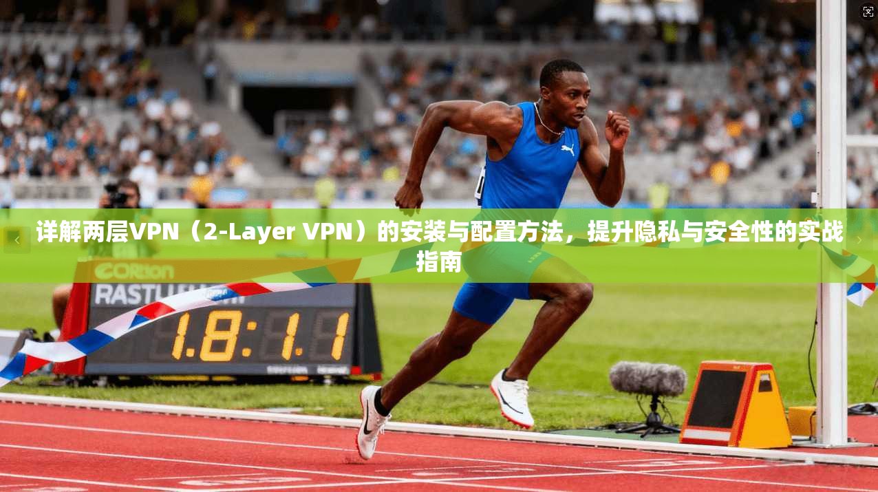 详解两层VPN（2-Layer VPN）的安装与配置方法，提升隐私与安全性的实战指南