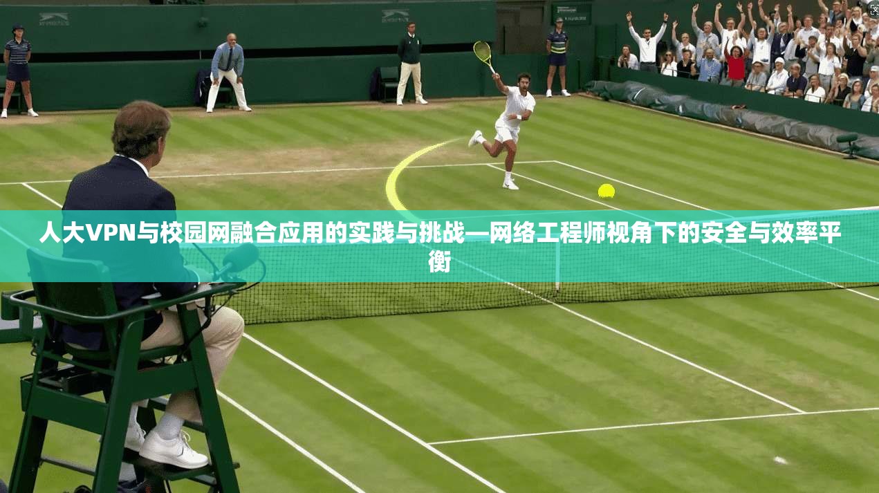 人大VPN与校园网融合应用的实践与挑战—网络工程师视角下的安全与效率平衡