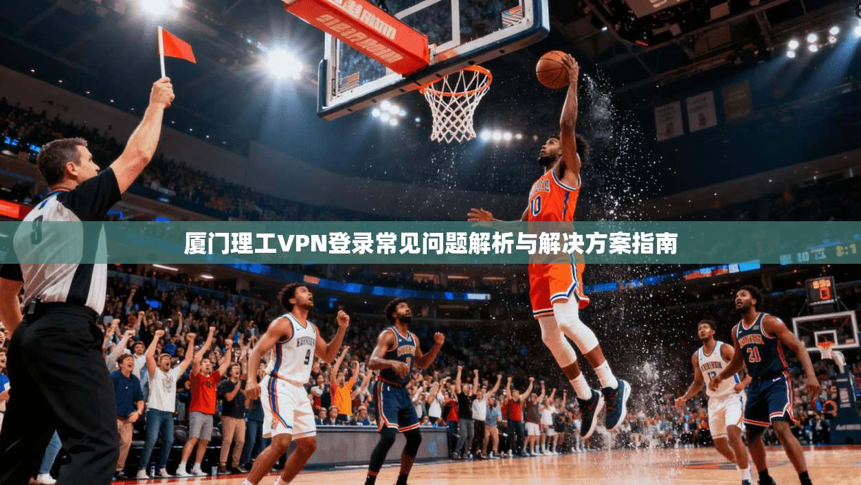 厦门理工VPN登录常见问题解析与解决方案指南