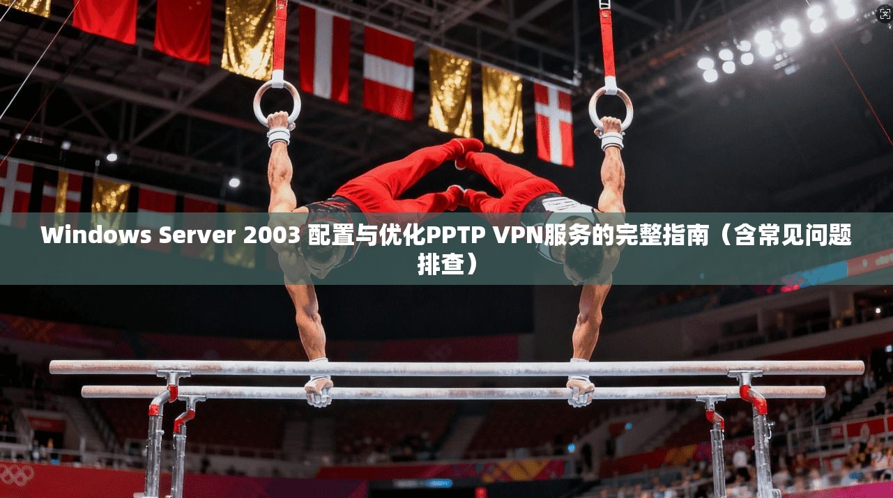 Windows Server 2003 配置与优化PPTP VPN服务的完整指南（含常见问题排查）
