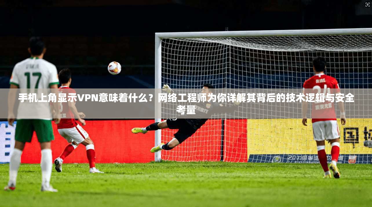 手机上角显示VPN意味着什么？网络工程师为你详解其背后的技术逻辑与安全考量