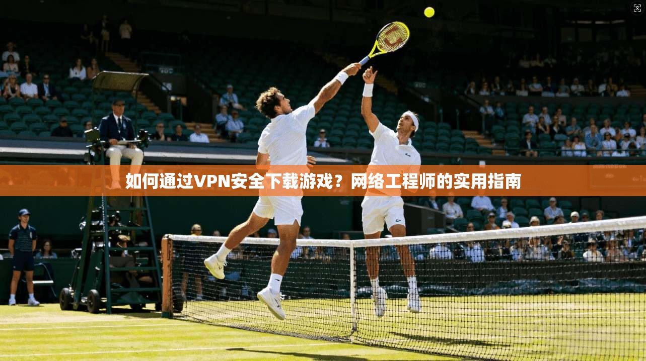 如何通过VPN安全下载游戏？网络工程师的实用指南