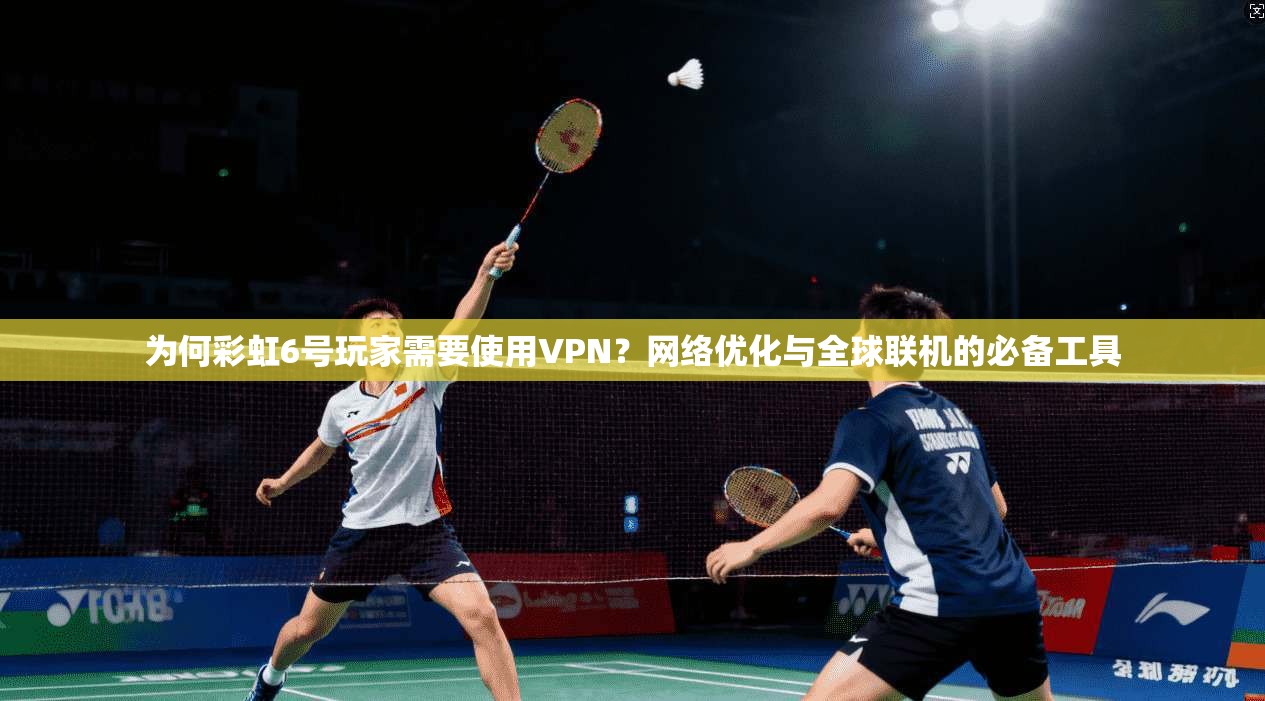 为何彩虹6号玩家需要使用VPN？网络优化与全球联机的必备工具