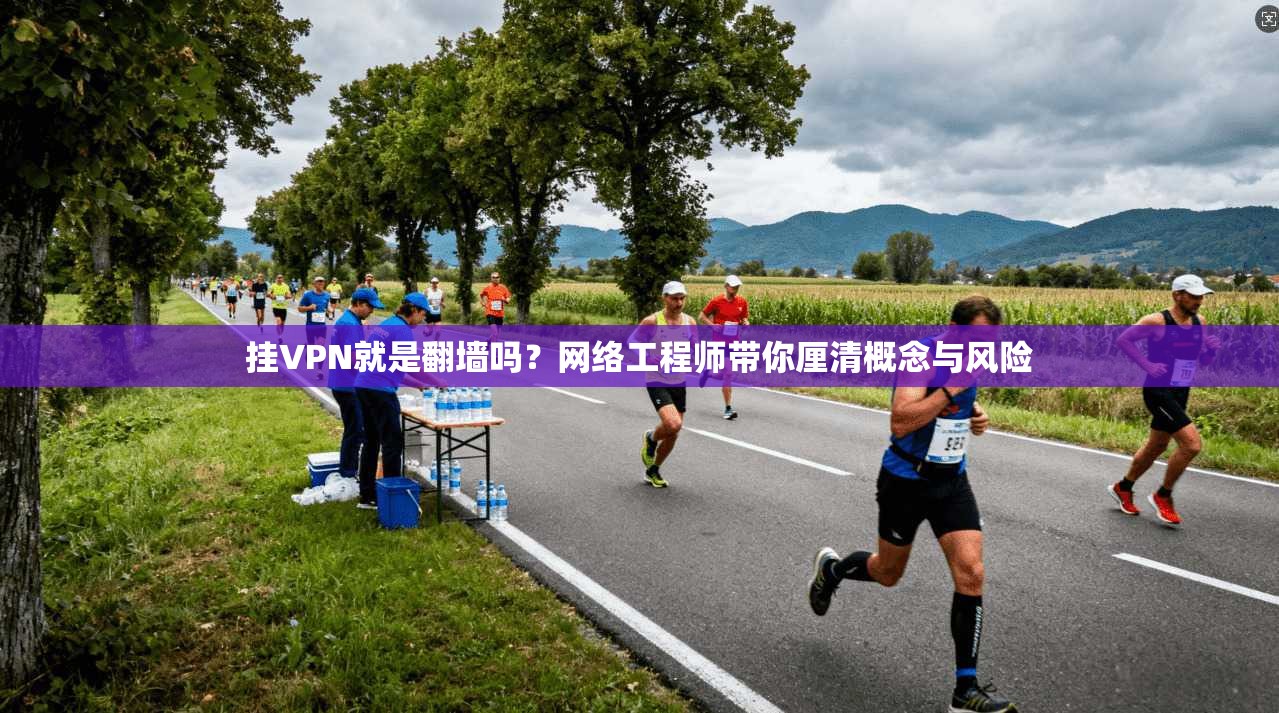 挂VPN就是翻墙吗？网络工程师带你厘清概念与风险