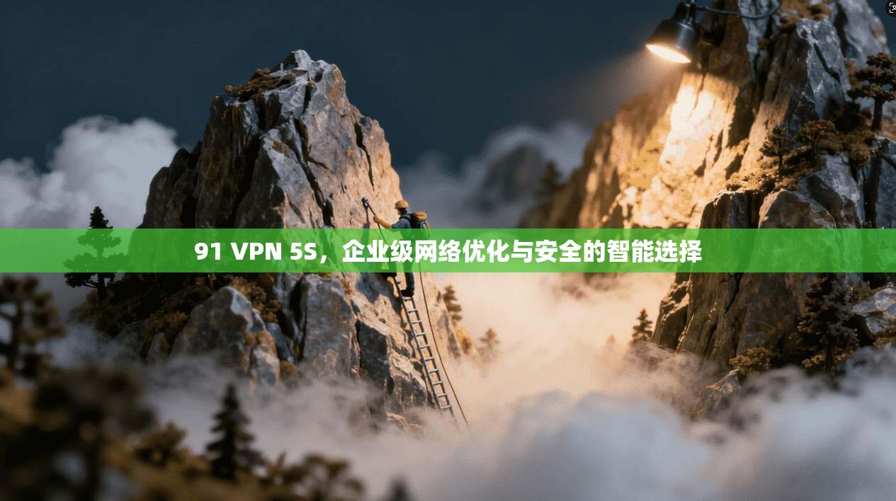 91 VPN 5S，企业级网络优化与安全的智能选择