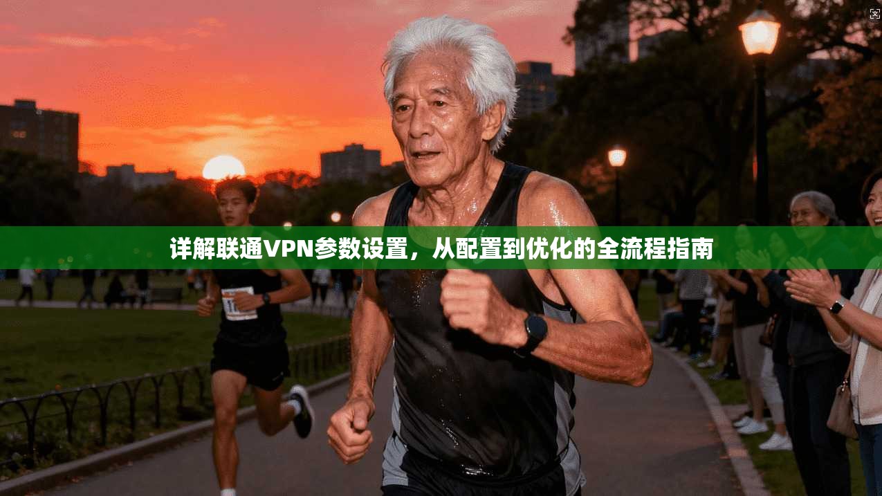 详解联通VPN参数设置，从配置到优化的全流程指南
