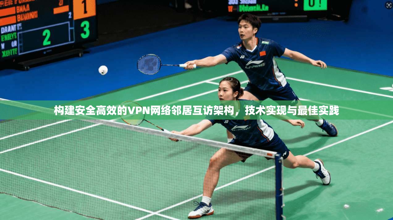 构建安全高效的VPN网络邻居互访架构，技术实现与最佳实践