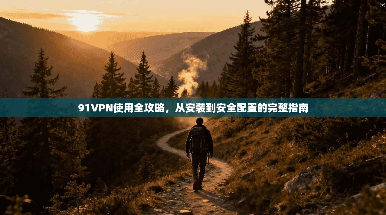 91VPN使用全攻略，从安装到安全配置的完整指南