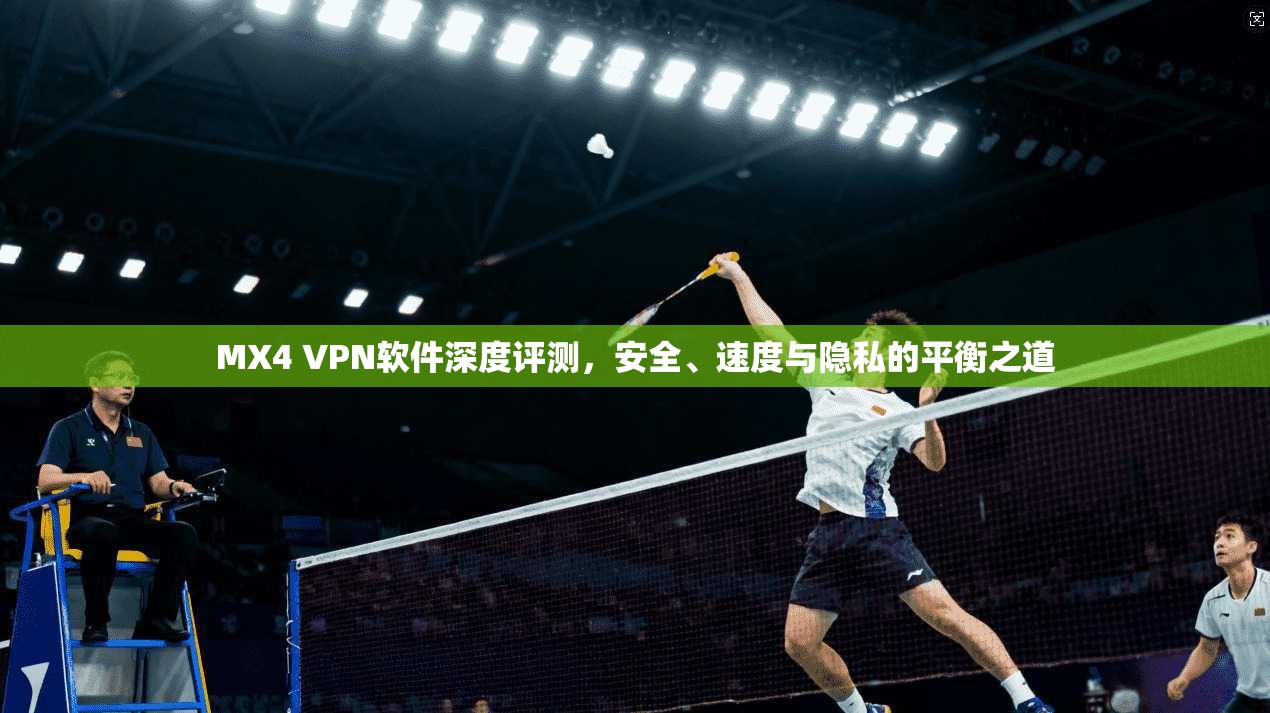 MX4 VPN软件深度评测，安全、速度与隐私的平衡之道