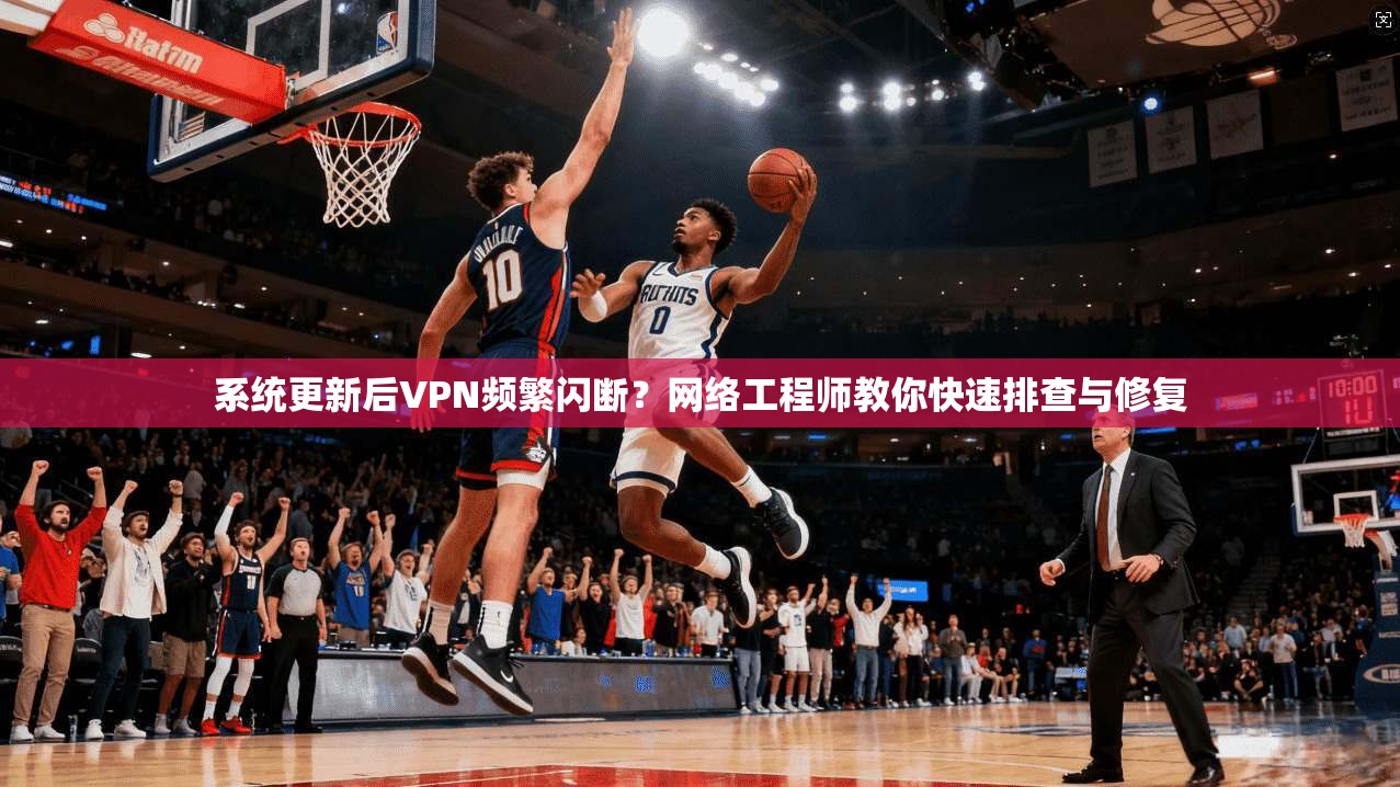 系统更新后VPN频繁闪断？网络工程师教你快速排查与修复