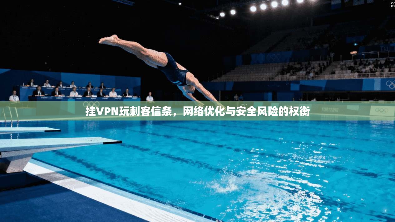 挂VPN玩刺客信条，网络优化与安全风险的权衡