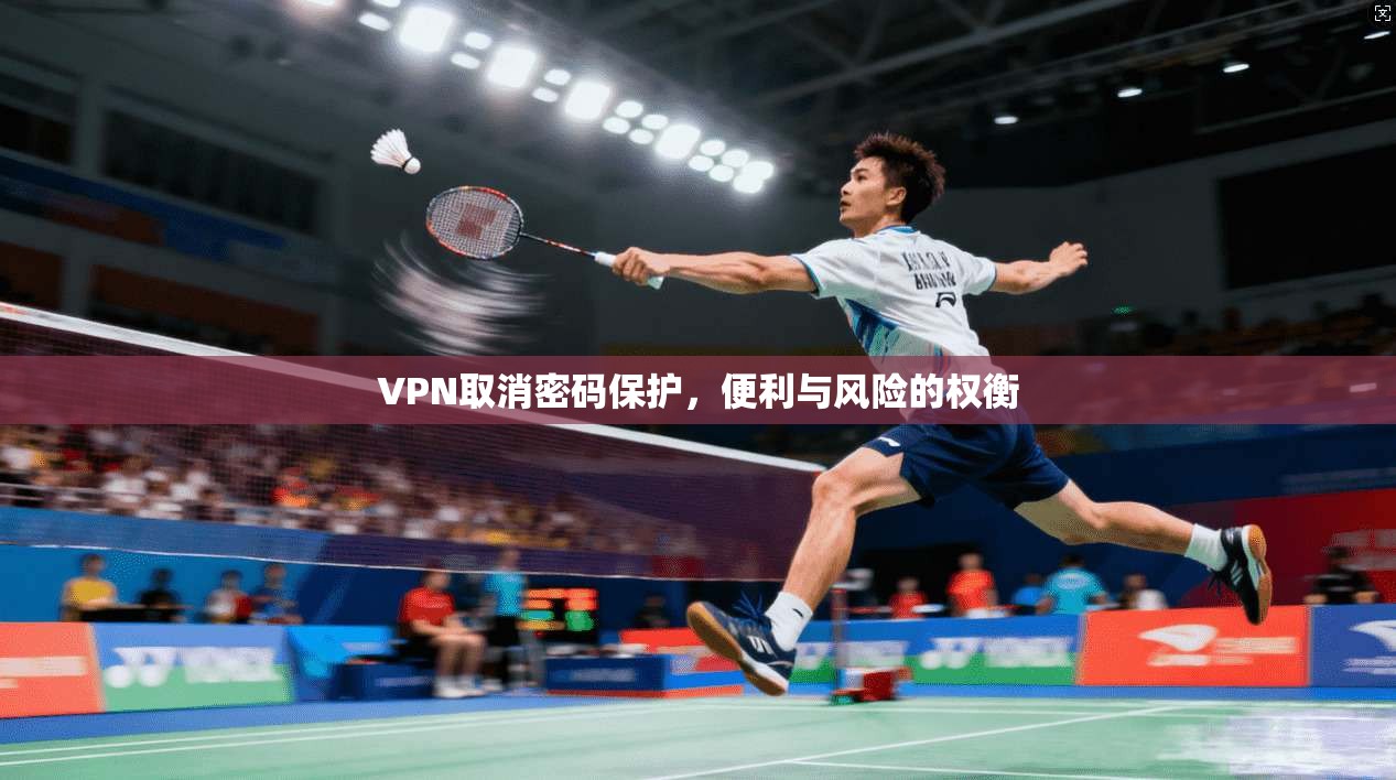 VPN取消密码保护，便利与风险的权衡