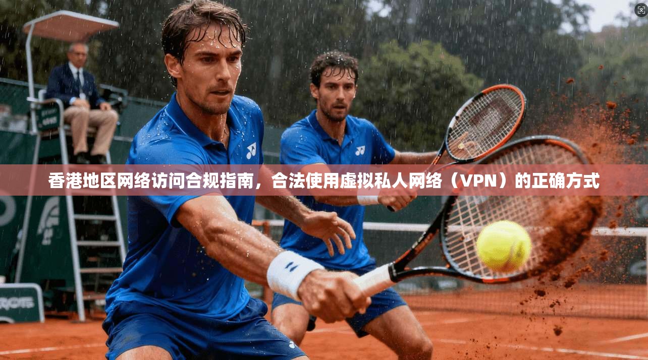 香港地区网络访问合规指南，合法使用虚拟私人网络（VPN）的正确方式