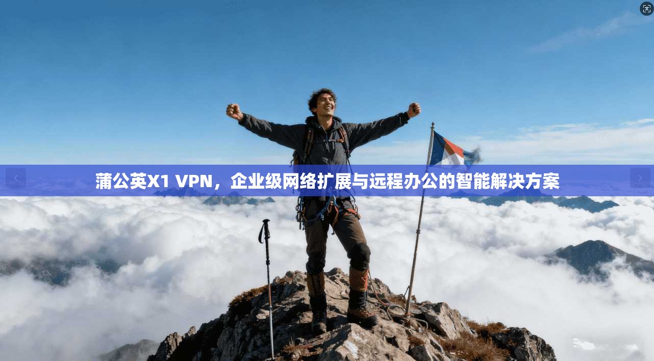 蒲公英X1 VPN，企业级网络扩展与远程办公的智能解决方案