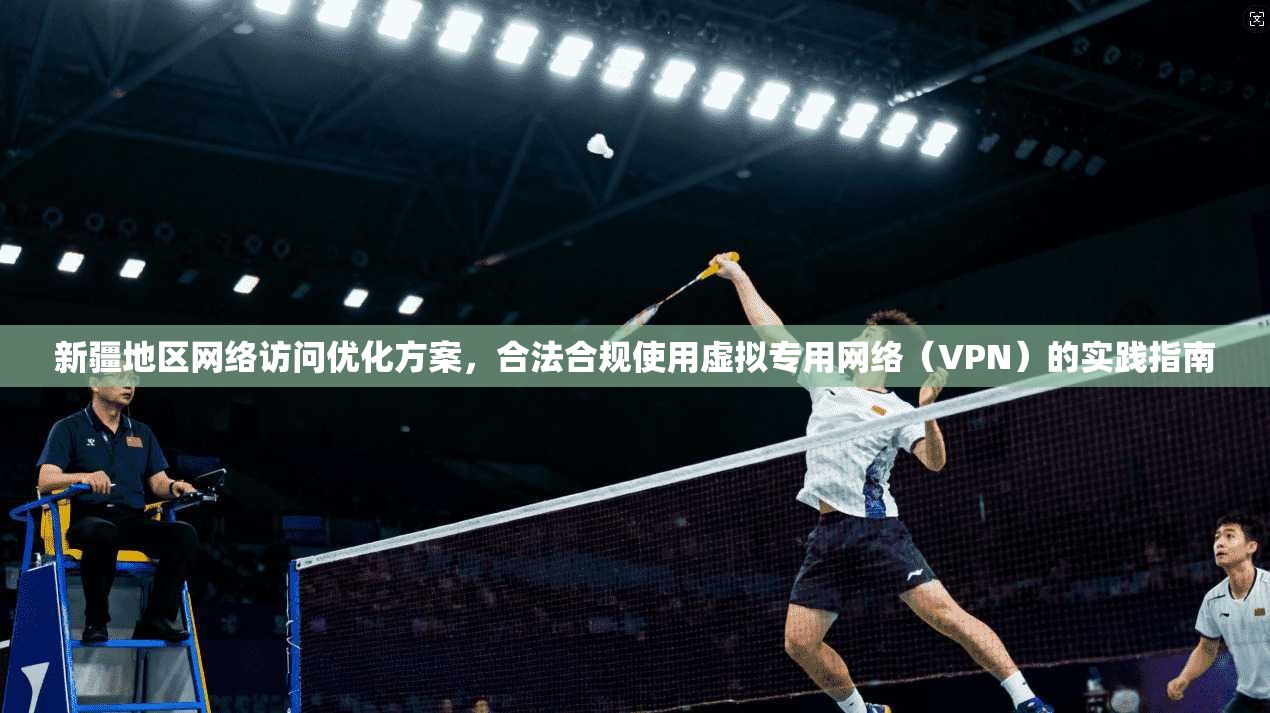新疆地区网络访问优化方案，合法合规使用虚拟专用网络（VPN）的实践指南