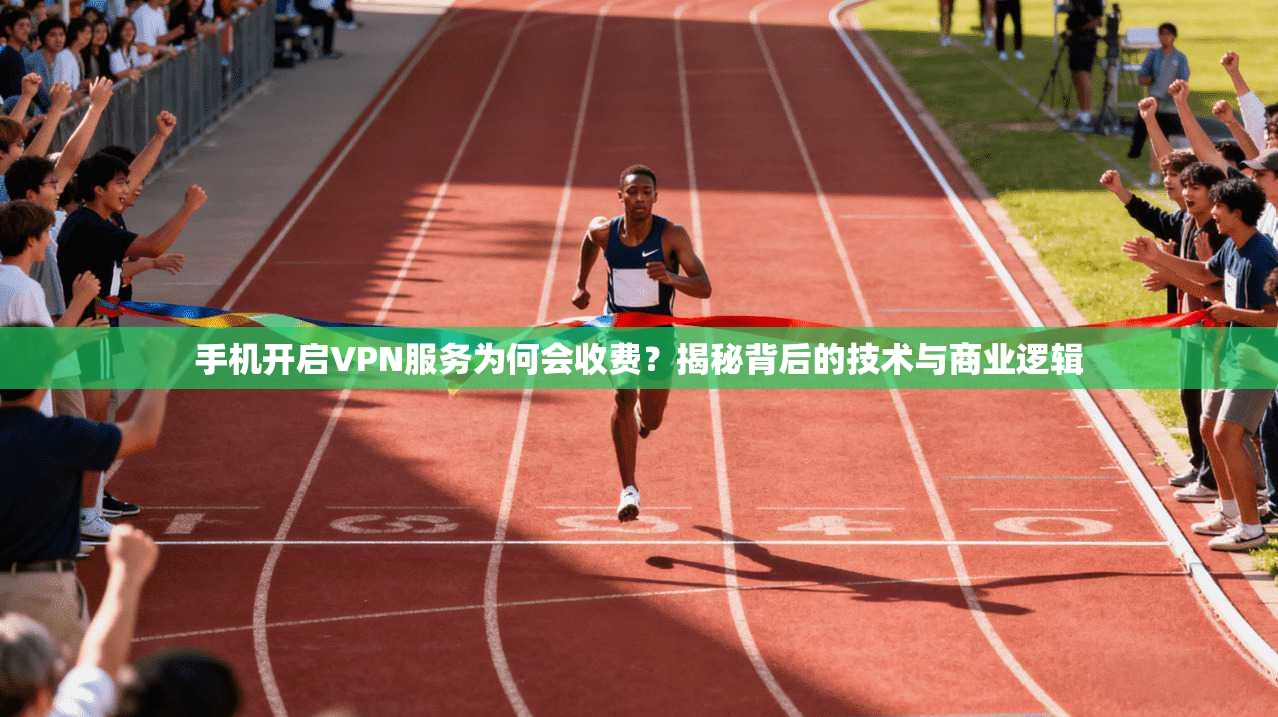 手机开启VPN服务为何会收费？揭秘背后的技术与商业逻辑