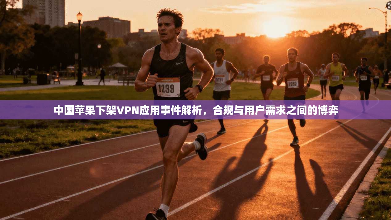 中国苹果下架VPN应用事件解析，合规与用户需求之间的博弈