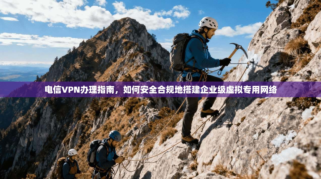 电信VPN办理指南，如何安全合规地搭建企业级虚拟专用网络