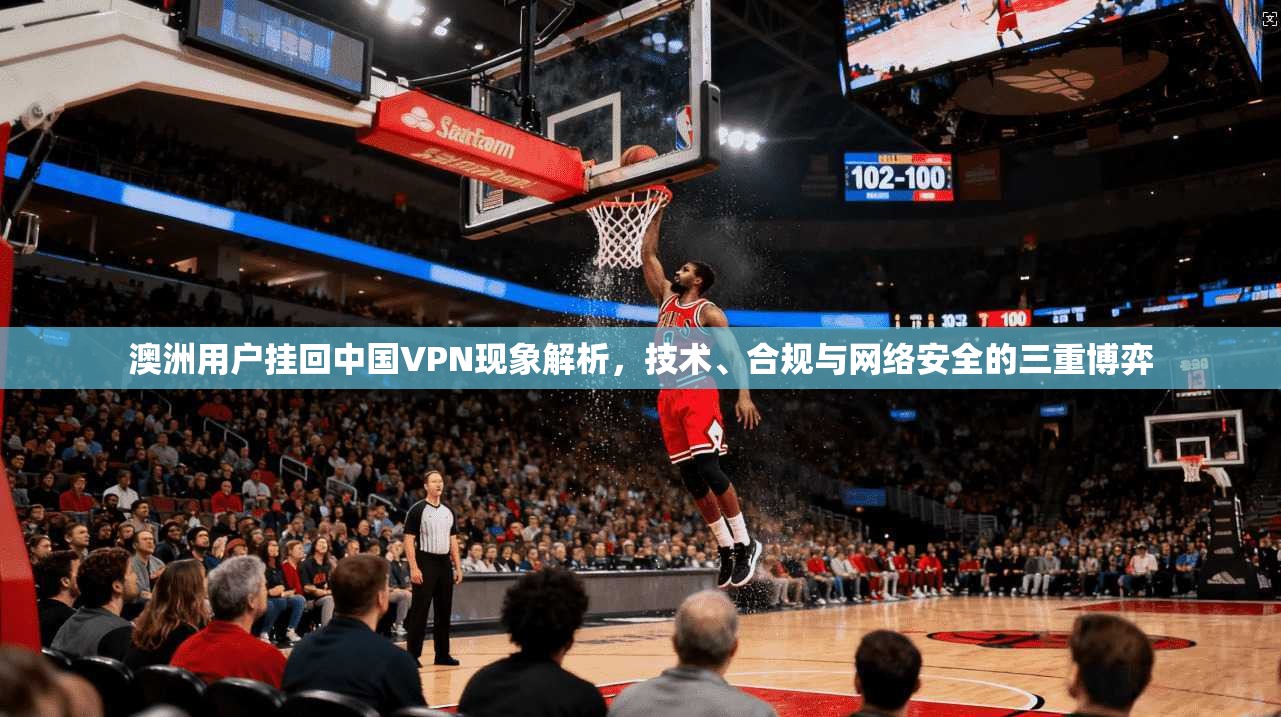 澳洲用户挂回中国VPN现象解析，技术、合规与网络安全的三重博弈