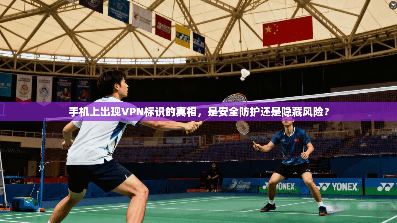 手机上出现VPN标识的真相，是安全防护还是隐藏风险？
