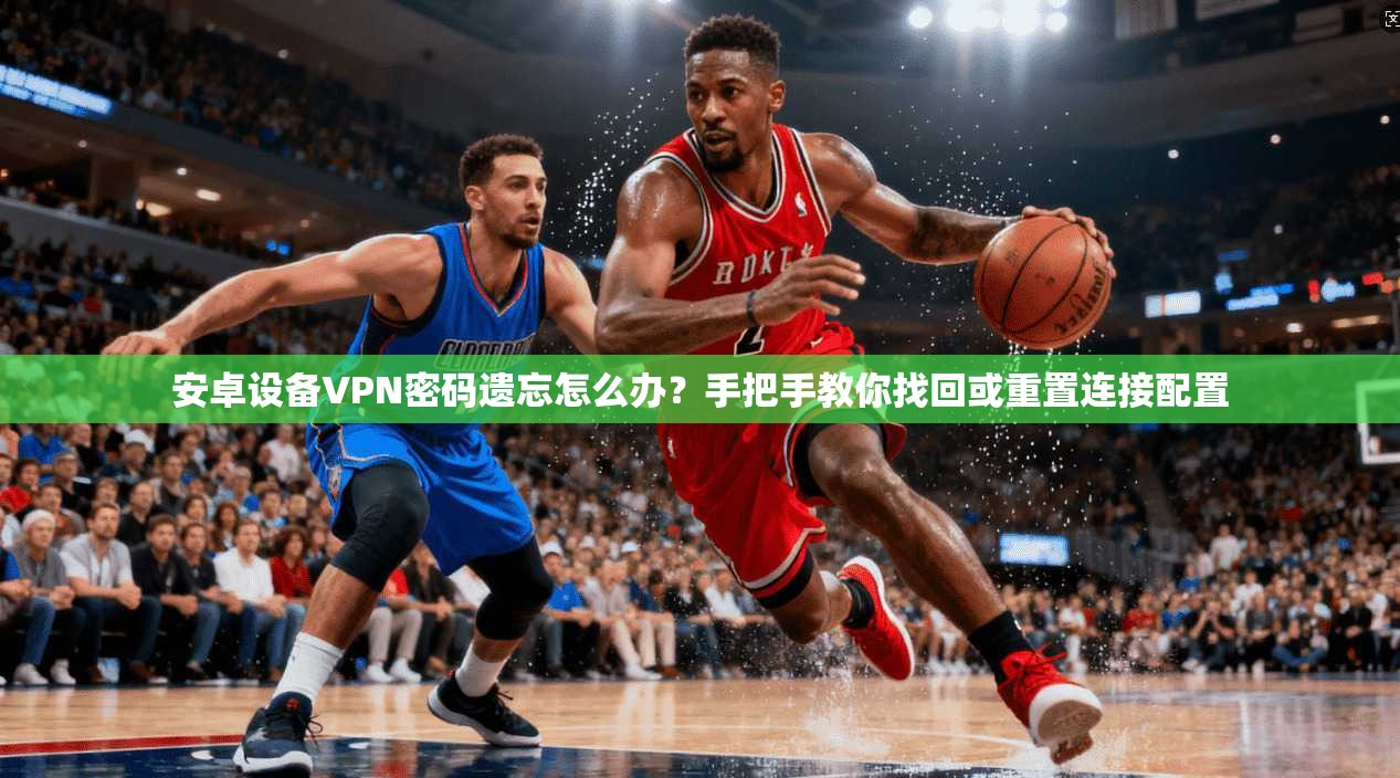 安卓设备VPN密码遗忘怎么办？手把手教你找回或重置连接配置