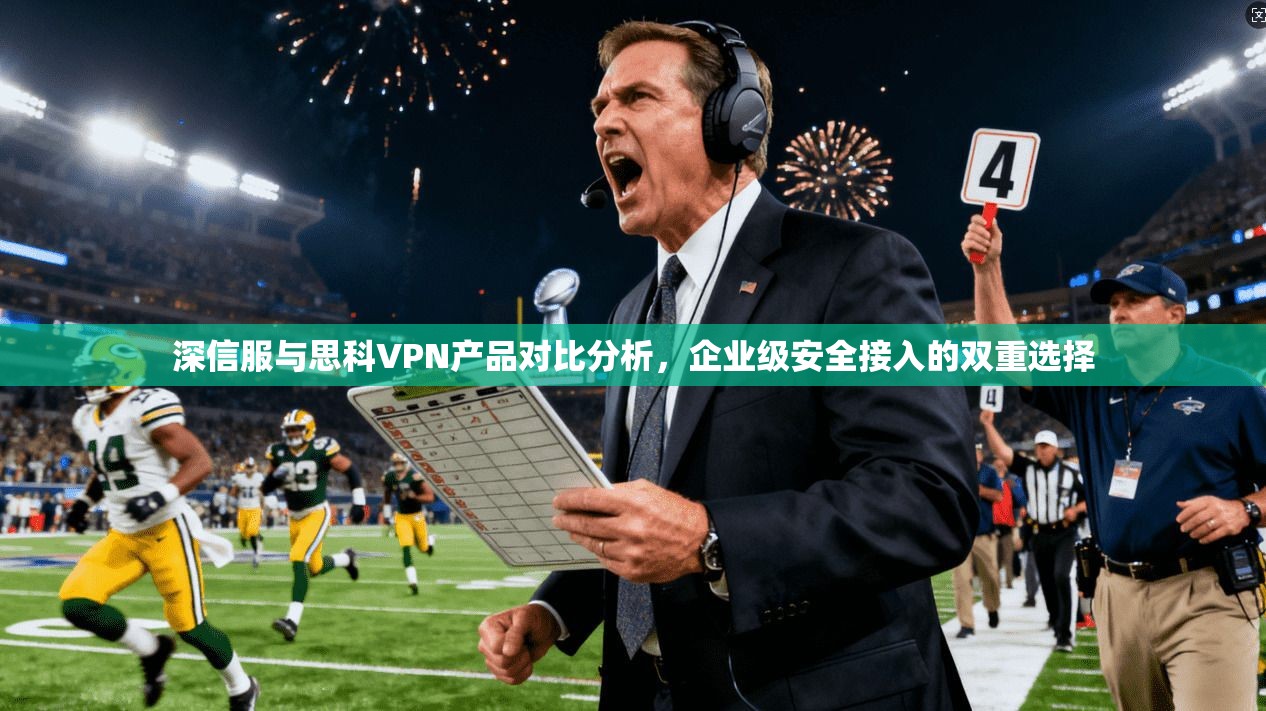 深信服与思科VPN产品对比分析，企业级安全接入的双重选择