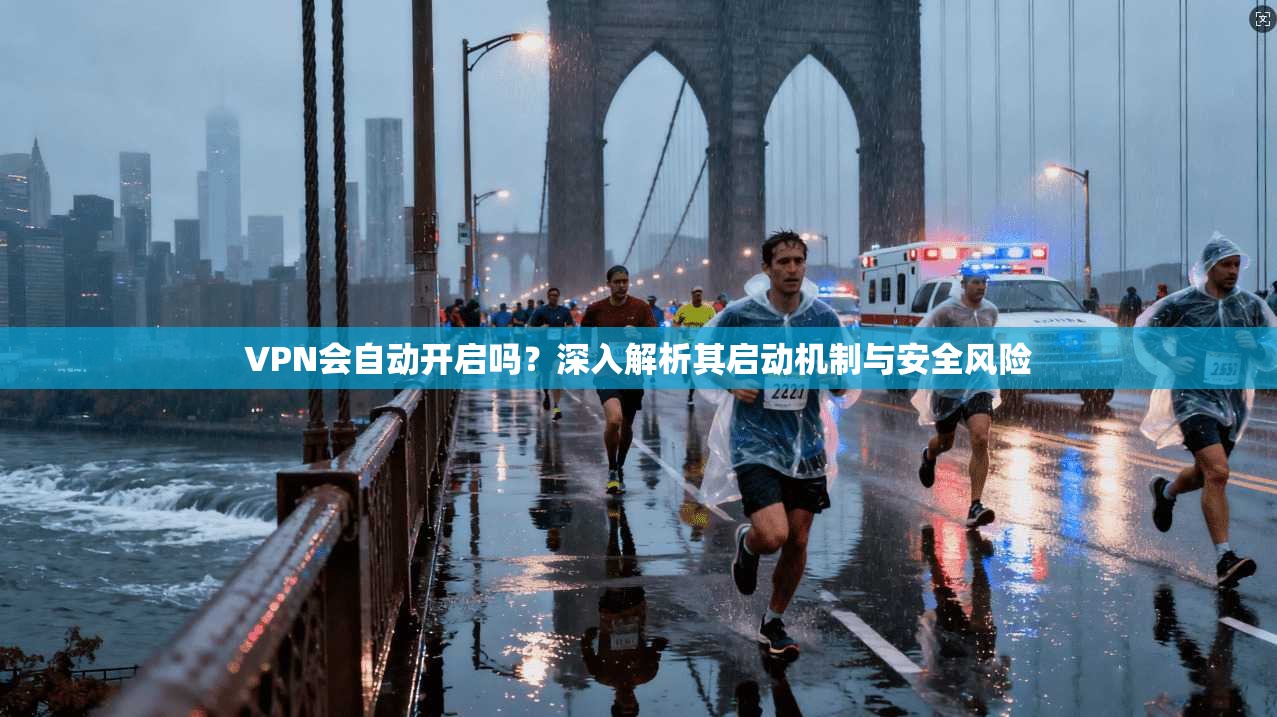 VPN会自动开启吗？深入解析其启动机制与安全风险