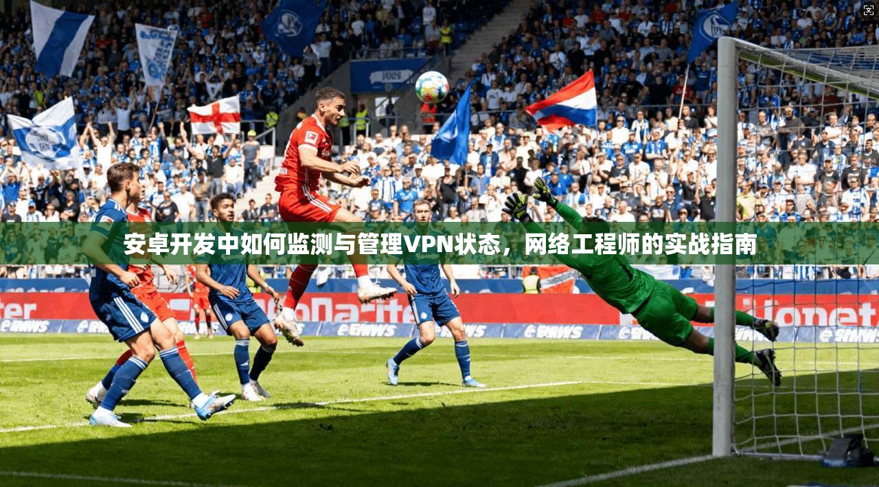 安卓开发中如何监测与管理VPN状态，网络工程师的实战指南