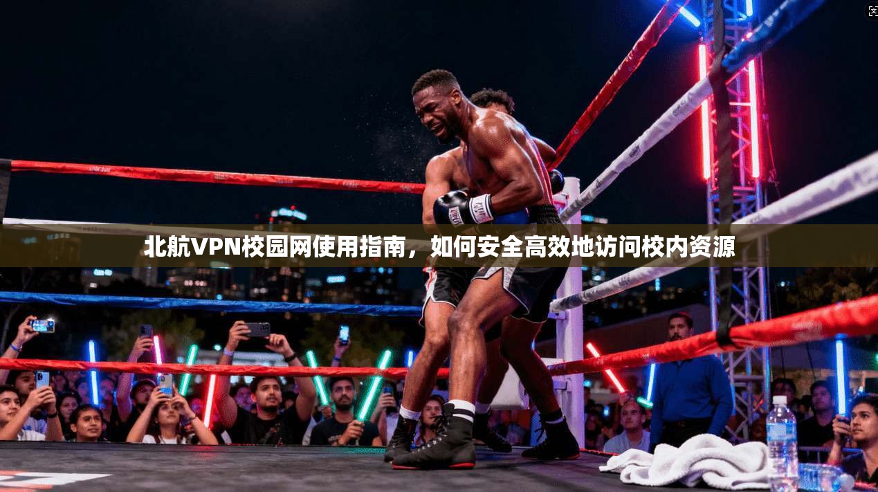 北航VPN校园网使用指南，如何安全高效地访问校内资源
