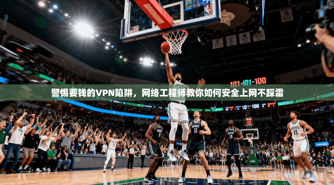 警惕要钱的VPN陷阱，网络工程师教你如何安全上网不踩雷