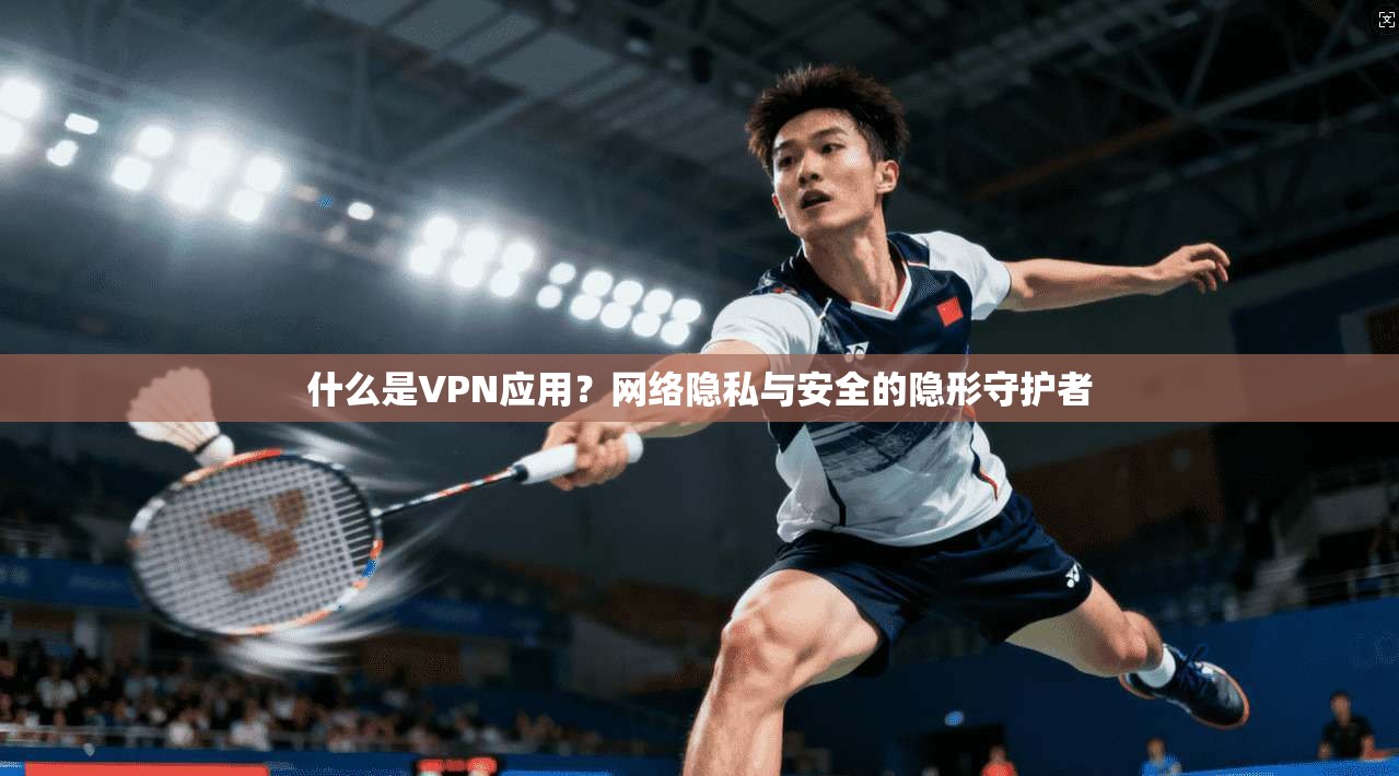 什么是VPN应用？网络隐私与安全的隐形守护者