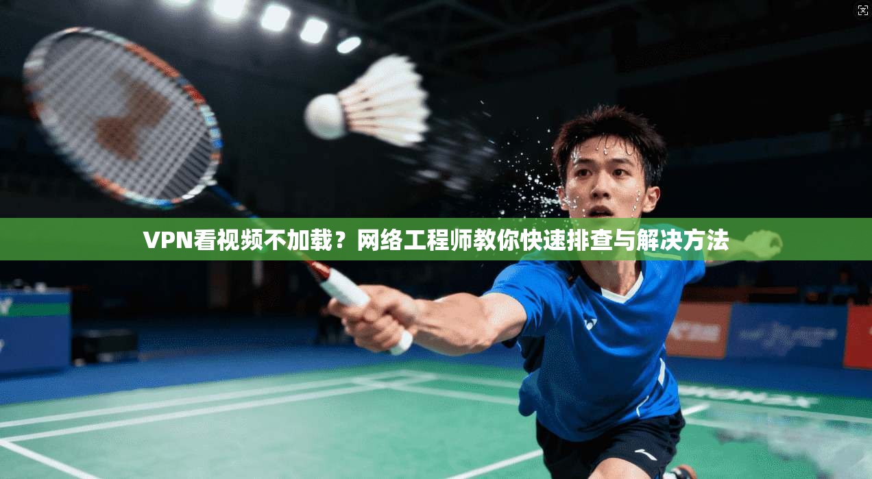 VPN看视频不加载？网络工程师教你快速排查与解决方法